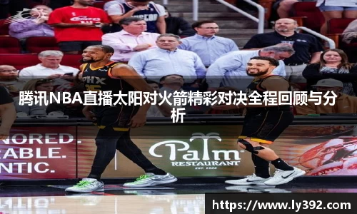 腾讯NBA直播太阳对火箭精彩对决全程回顾与分析